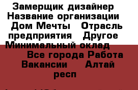 Замерщик-дизайнер › Название организации ­ Дом Мечты › Отрасль предприятия ­ Другое › Минимальный оклад ­ 30 000 - Все города Работа » Вакансии   . Алтай респ.